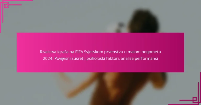 Rivalstva igrača na FIFA Svjetskom prvenstvu u malom nogometu 2024: Povijesni susreti, psihološki faktori, analiza performansi
