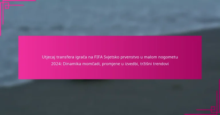 Utjecaj transfera igrača na FIFA Svjetsko prvenstvo u malom nogometu 2024: Dinamika momčadi, promjene u izvedbi, tržišni trendovi