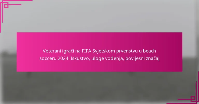 Veterani igrači na FIFA Svjetskom prvenstvu u beach socceru 2024: Iskustvo, uloge vođenja, povijesni značaj