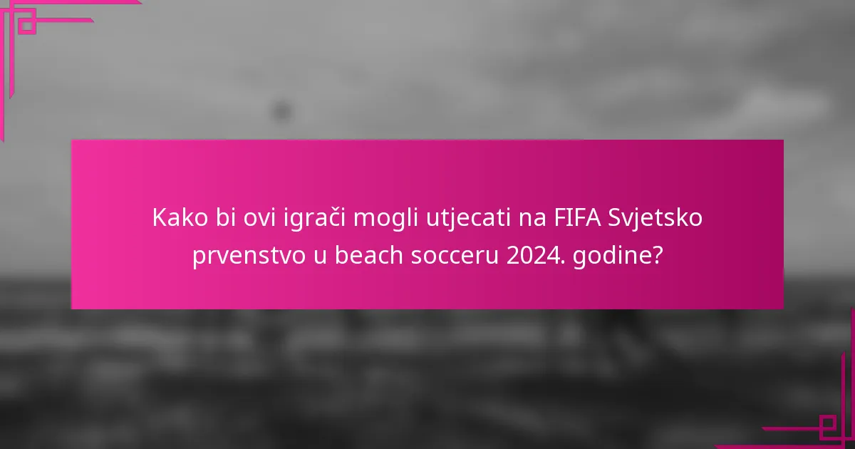 Kako bi ovi igrači mogli utjecati na FIFA Svjetsko prvenstvo u beach socceru 2024. godine?