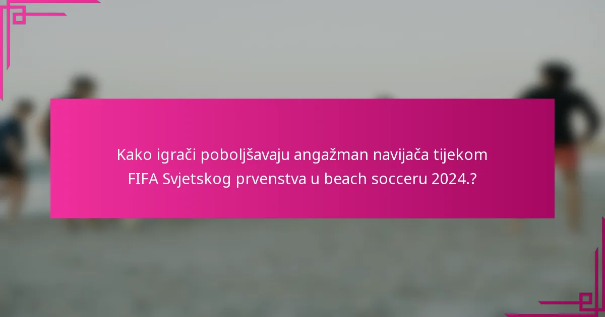 Kako igrači poboljšavaju angažman navijača tijekom FIFA Svjetskog prvenstva u beach socceru 2024.?