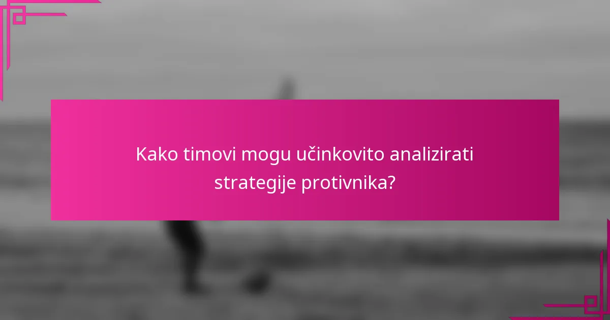 Kako timovi mogu učinkovito analizirati strategije protivnika?