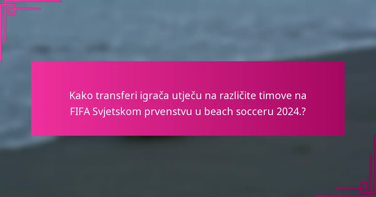 Kako transferi igrača utječu na različite timove na FIFA Svjetskom prvenstvu u beach socceru 2024.?