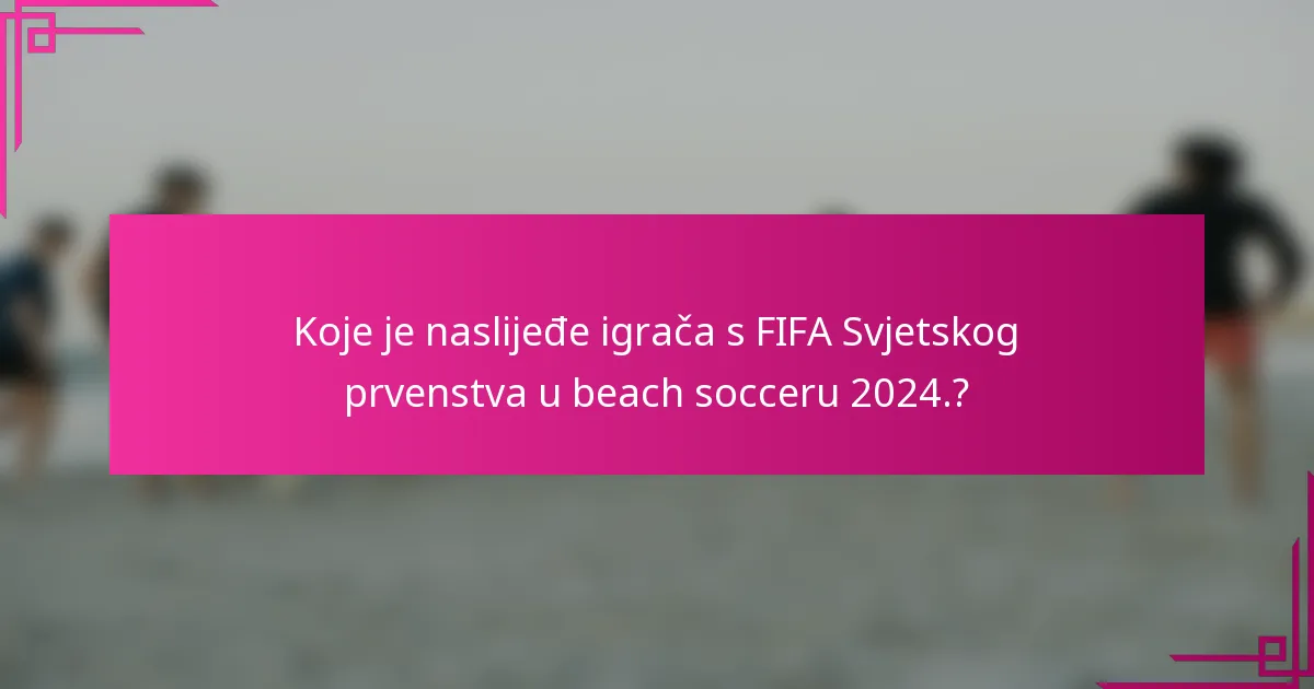 Koje je naslijeđe igrača s FIFA Svjetskog prvenstva u beach socceru 2024.?
