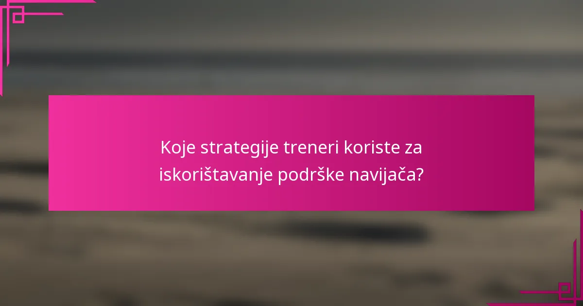 Koje strategije treneri koriste za iskorištavanje podrške navijača?