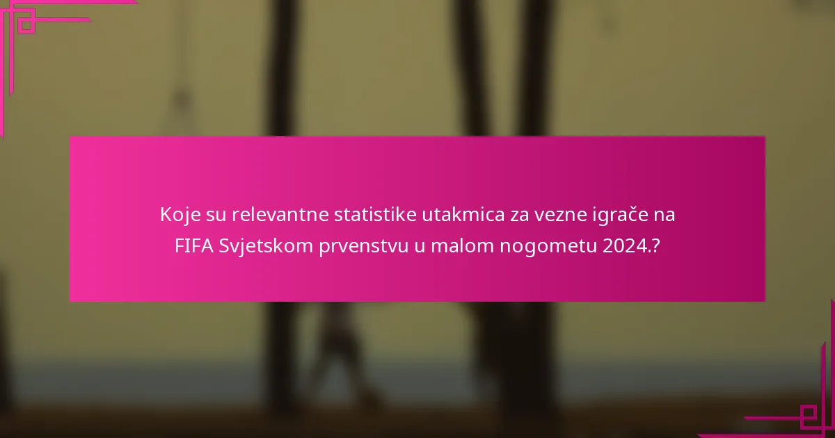 Koje su relevantne statistike utakmica za vezne igrače na FIFA Svjetskom prvenstvu u malom nogometu 2024.?