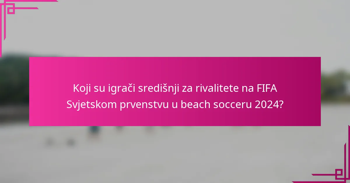 Koji su igrači središnji za rivalitete na FIFA Svjetskom prvenstvu u beach socceru 2024?