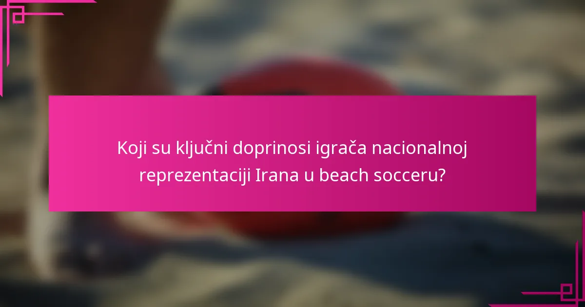 Koji su ključni doprinosi igrača nacionalnoj reprezentaciji Irana u beach socceru?