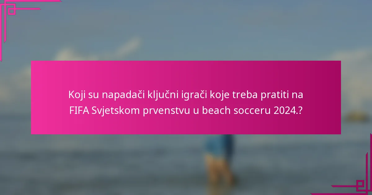 Koji su napadači ključni igrači koje treba pratiti na FIFA Svjetskom prvenstvu u beach socceru 2024.?