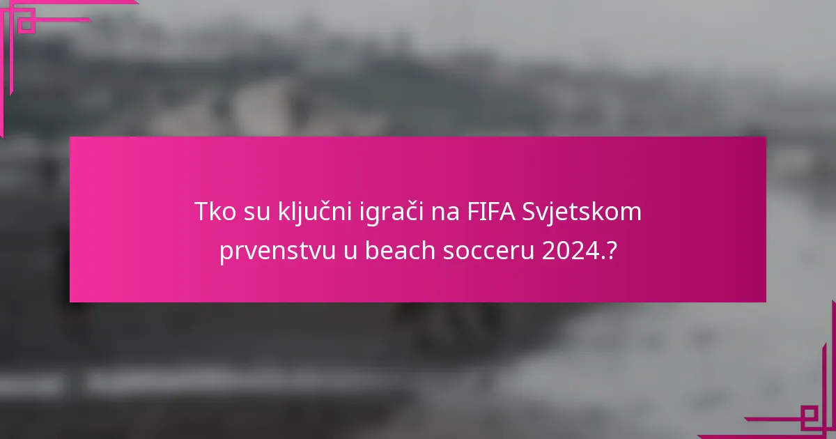 Tko su ključni igrači na FIFA Svjetskom prvenstvu u beach socceru 2024.?
